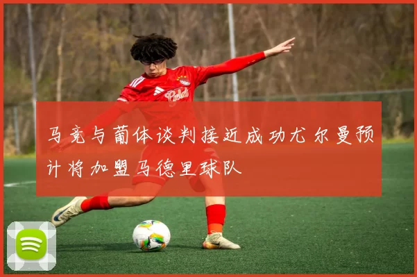 马竞与葡体谈判接近成功尤尔曼预计将加盟马德里球队