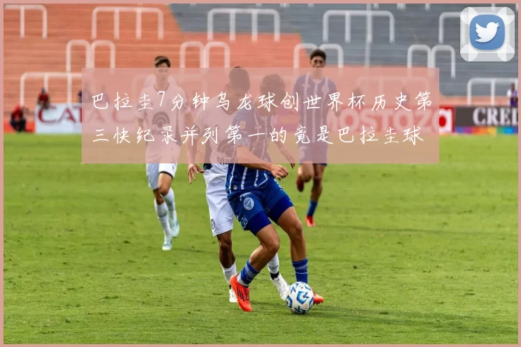 巴拉圭7分钟乌龙球创世界杯历史第三快纪录并列第一的竟是巴拉圭球员