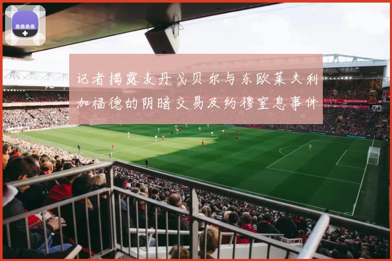 记者揭露麦丹戈贝尔与东欧莱夫利加福德的阴暗交易及约穆窒息事件真相