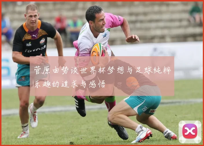 菅原由势谈世界杯梦想与足球纯粹乐趣的追求与感悟