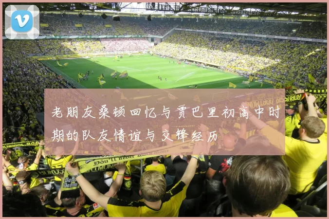 老朋友桑顿回忆与贾巴里初高中时期的队友情谊与交锋经历
