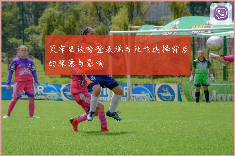 莫布里谈哈登表现与杜伦选择背后的深意与影响
