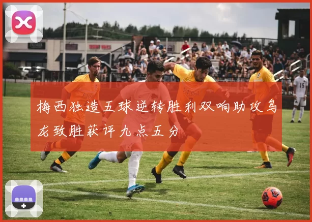 梅西独造五球逆转胜利双响助攻乌龙致胜获评九点五分