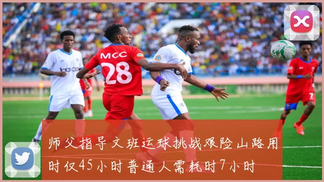 师父指导文班运球挑战艰险山路用时仅45小时普通人需耗时7小时