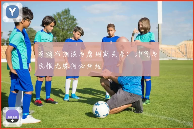 夸梅布朗谈与詹姆斯关系：帅气与仇恨无缘何必纠结