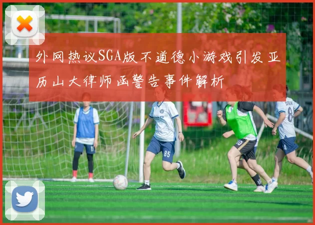 外网热议SGA版不道德小游戏引发亚历山大律师函警告事件解析