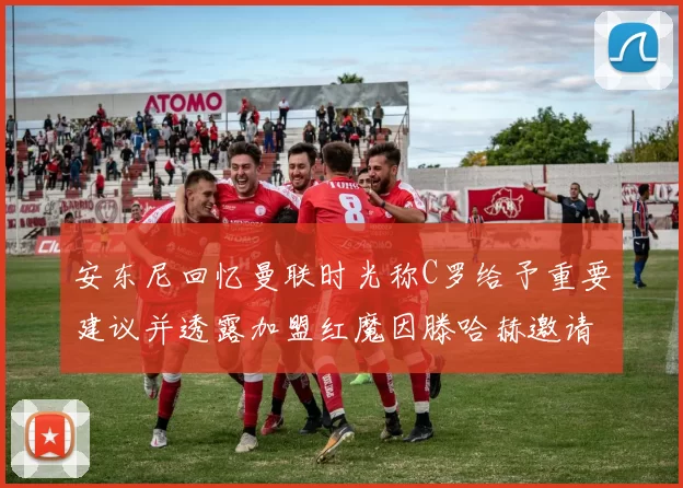 安东尼回忆曼联时光称C罗给予重要建议并透露加盟红魔因滕哈赫邀请