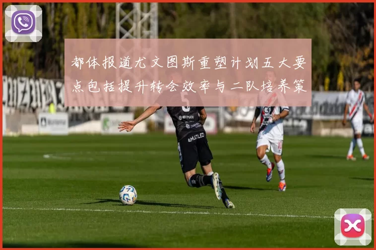 都体报道尤文图斯重塑计划五大要点包括提升转会效率与二队培养策略