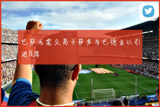 巴萨或需交易卡萨多与巴德吉以引进B席