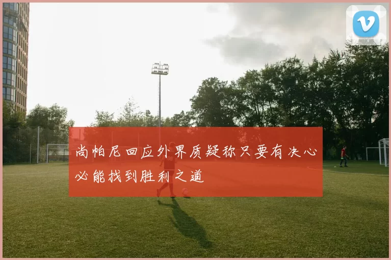 尚帕尼回应外界质疑称只要有决心必能找到胜利之道