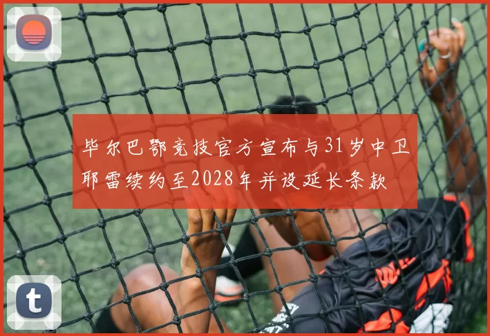 毕尔巴鄂竞技官方宣布与31岁中卫耶雷续约至2028年并设延长条款