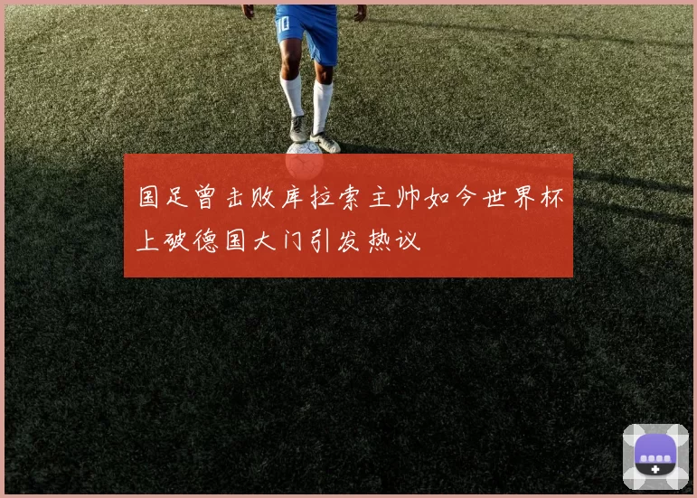 国足曾击败库拉索主帅如今世界杯上破德国大门引发热议