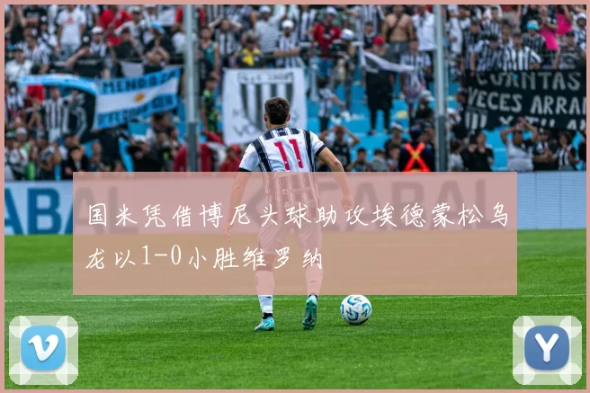 国米凭借博尼头球助攻埃德蒙松乌龙以1-0小胜维罗纳