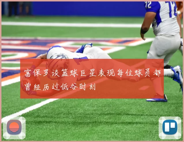 富保罗谈篮球巨星表现每位球员都曾经历过低谷时刻