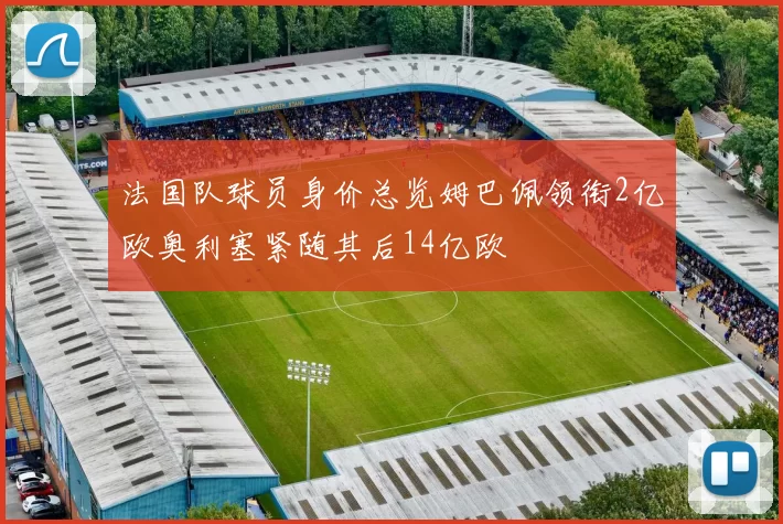 法国队球员身价总览姆巴佩领衔2亿欧奥利塞紧随其后14亿欧