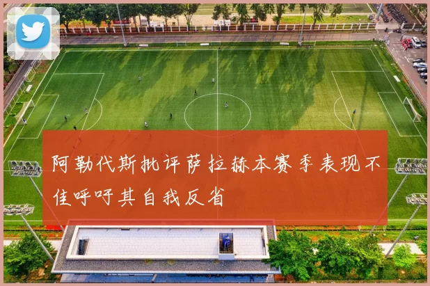 阿勒代斯批评萨拉赫本赛季表现不佳呼吁其自我反省