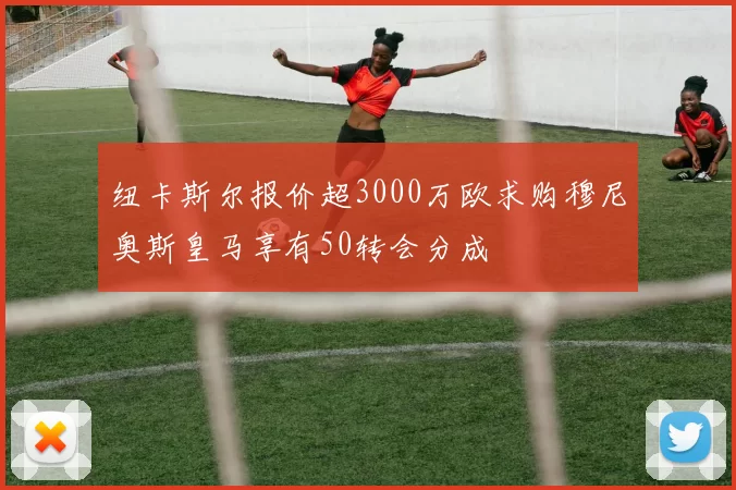 纽卡斯尔报价超3000万欧求购穆尼奥斯皇马享有50转会分成